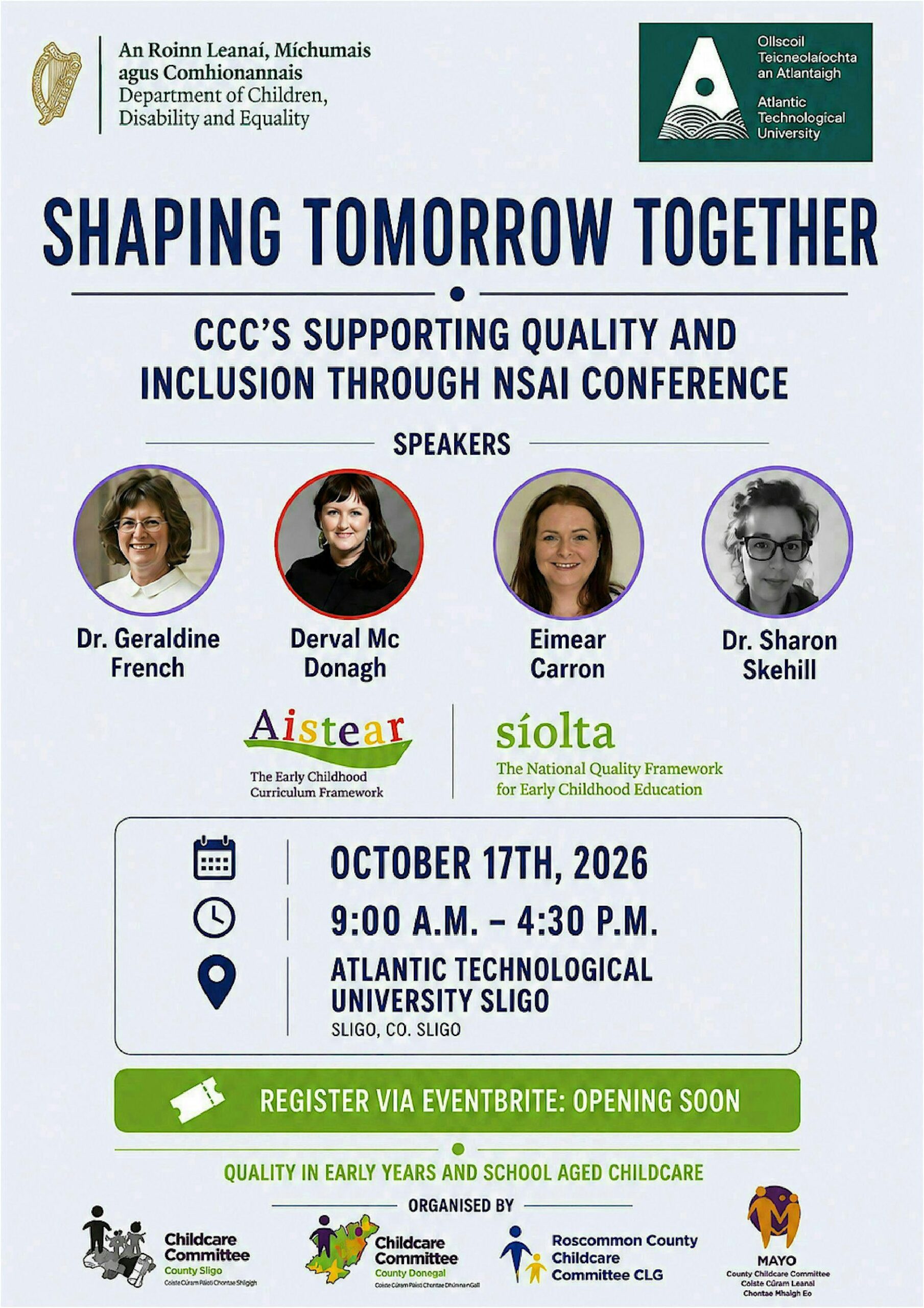 Join us for Shaping Tomorrow Together — a dynamic conference hosted by Sligo, Roscommon, Donegal and Mayo County Childcare Committees, supporting quality and inclusion through the NSAI framework. Taking place on 17 October, from 9:00am–4:30pm at Atlantic Technological University Sligo, this inspiring event will bring together early years professionals committed to strengthening inclusive and high-quality practice across the sector.
The conference features keynote speaker Dr Geraldine French (Early Childhood specialist recently retired as an Associate Professor in the School of Language, Literacy and Early Childhood Education, the Institute of Education at Dublin City University), Derval Mc Donagh (CEO Inclusion Ireland), Eimear Carron (Principal Officer (acting) for the regulation of the Early Learning and Care and School age Childcare sector: Quality Agenda), and Dr Sharon Skehill (Early Years Educator, Researcher and Policy/ Practice Consultant -Updating Aistear, DEI Guidelines; ETB module redevelopment, practitioner research), Jo Holmwood (Kids' Own Publishing) alongside engaging workshop opportunities designed to support reflection, collaboration, and practical learning.
Click on the picture  above for tickets or use this link:
https://www.eventbrite.com/e/shaping-tomorrow-together-tickets-1998414591840